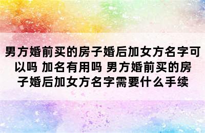 男方婚前买的房子婚后加女方名字可以吗 加名有用吗 男方婚前买的房子婚后加女方名字需要什么手续